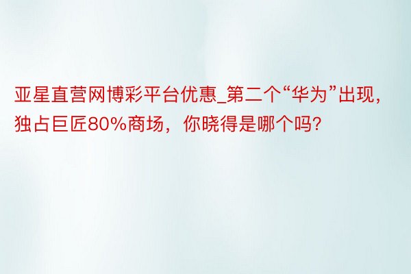 亚星直营网博彩平台优惠_第二个“华为”出现，独占巨匠80%商场，你晓得是哪个吗？