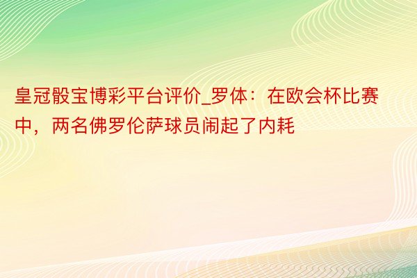 皇冠骰宝博彩平台评价_罗体：在欧会杯比赛中，两名佛罗伦萨球员闹起了内耗