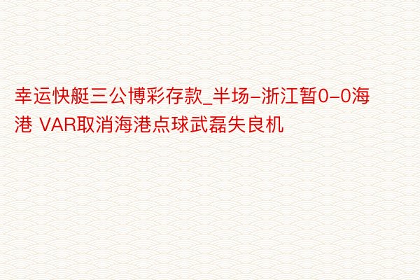 幸运快艇三公博彩存款_半场-浙江暂0-0海港 VAR取消海港点球武磊失良机