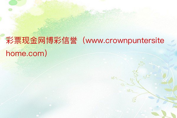 彩票现金网博彩信誉（www.crownpuntersitehome.com）