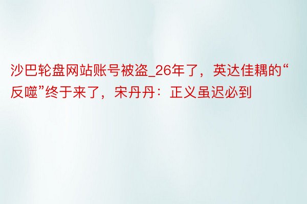 沙巴轮盘网站账号被盗_26年了，英达佳耦的“反噬”终于来了，宋丹丹：正义虽迟必到