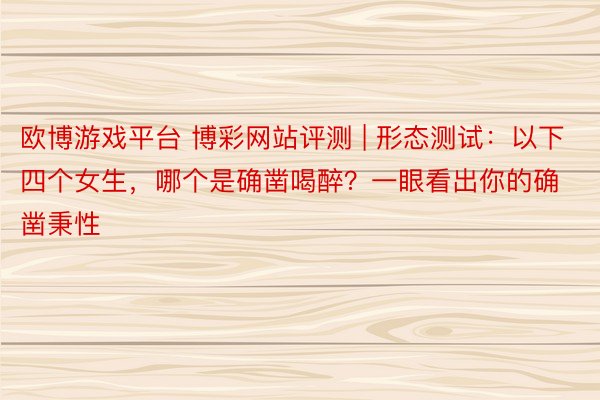 欧博游戏平台 博彩网站评测 | 形态测试：以下四个女生，哪个是确凿喝醉？一眼看出你的确凿秉性