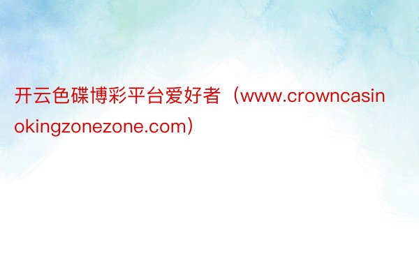 开云色碟博彩平台爱好者（www.crowncasinokingzonezone.com）