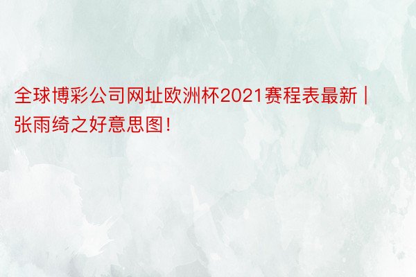 全球博彩公司网址欧洲杯2021赛程表最新 | 张雨绮之好意思图！