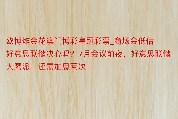 欧博炸金花澳门博彩皇冠彩票_商场会低估好意思联储决心吗？7月会议前夜，好意思联储大鹰派：还需加息两次！