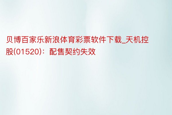 贝博百家乐新浪体育彩票软件下载_天机控股(01520)：配售契约失效