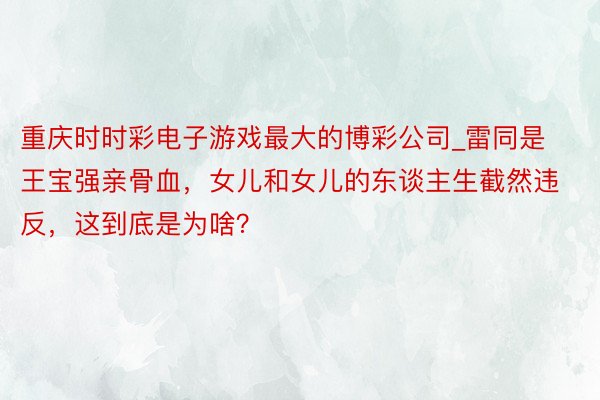 重庆时时彩电子游戏最大的博彩公司_雷同是王宝强亲骨血，女儿和女儿的东谈主生截然违反，这到底是为啥？