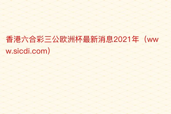 香港六合彩三公欧洲杯最新消息2021年（www.sicdi.com）