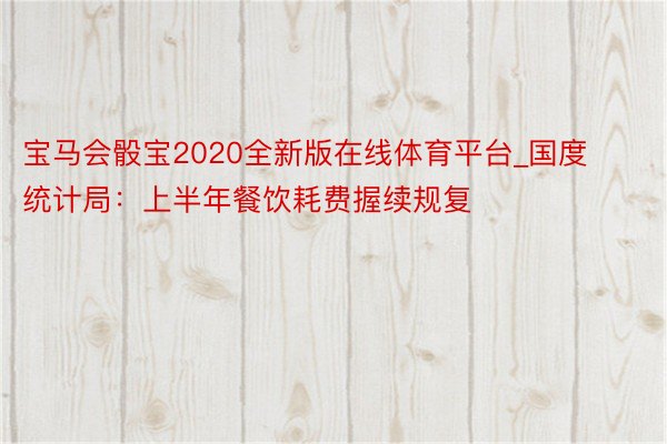 宝马会骰宝2020全新版在线体育平台_国度统计局：上半年餐饮耗费握续规复