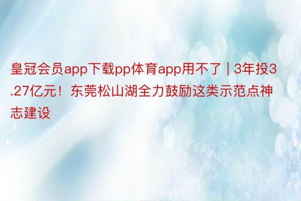 皇冠会员app下载pp体育app用不了 | 3年投3.27亿元！东莞松山湖全力鼓励这类示范点神志建设