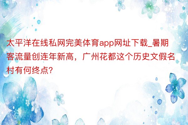 太平洋在线私网完美体育app网址下载_暑期客流量创连年新高，广州花都这个历史文假名村有何终点？