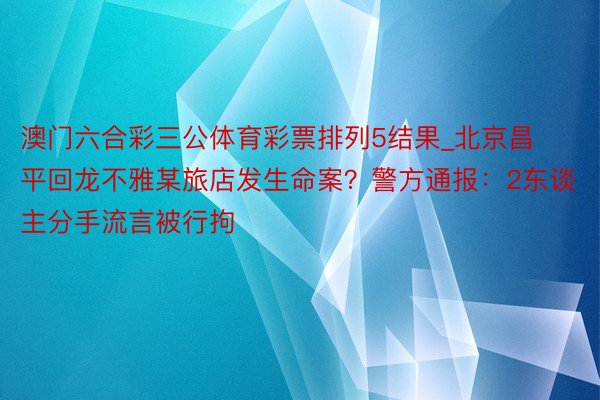 澳门六合彩三公体育彩票排列5结果_北京昌平回龙不雅某旅店发生命案？警方通报：2东谈主分手流言被行拘