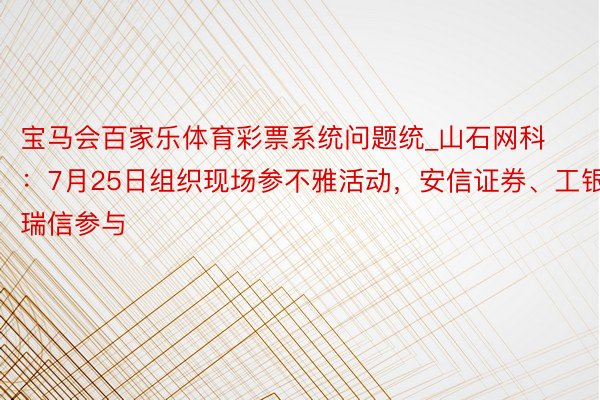 宝马会百家乐体育彩票系统问题统_山石网科：7月25日组织现场参不雅活动，安信证券、工银瑞信参与