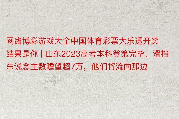 网络博彩游戏大全中国体育彩票大乐透开奖结果是你 | 山东2023高考本科登第完毕，滑档东说念主数瞻望超7万，他们将流向那边