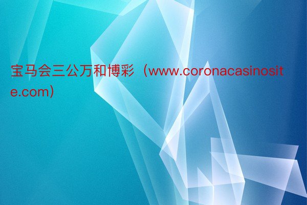 宝马会三公万和博彩（www.coronacasinosite.com）