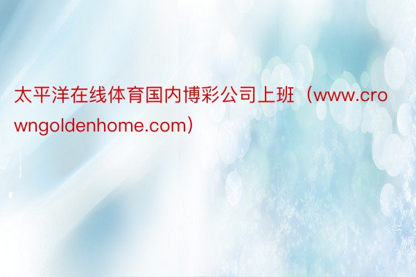 太平洋在线体育国内博彩公司上班（www.crowngoldenhome.com）