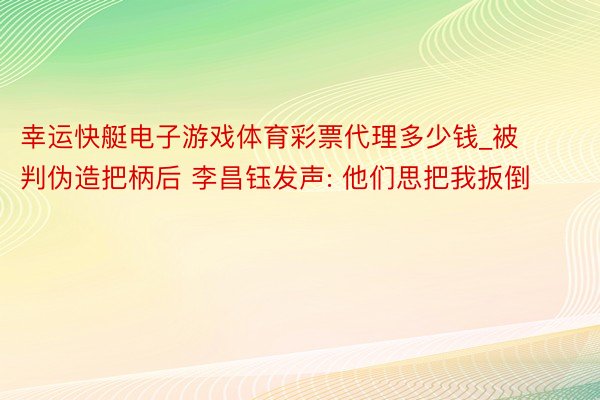 幸运快艇电子游戏体育彩票代理多少钱_被判伪造把柄后 李昌钰发声: 他们思把我扳倒