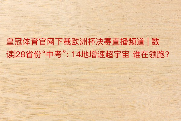 皇冠体育官网下载欧洲杯决赛直播频道 | 数读|28省份“中考”: 14地增速超宇宙 谁在领跑?