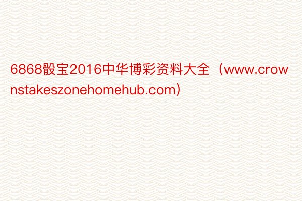 6868骰宝2016中华博彩资料大全（www.crownstakeszonehomehub.com）