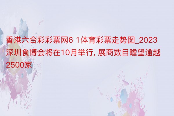 香港六合彩彩票网6 1体育彩票走势图_2023深圳食博会将在10月举行， 展商数目瞻望逾越2500家