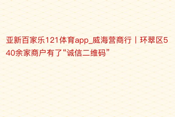 亚新百家乐121体育app_威海营商行丨环翠区540余家商户有了“诚信二维码”