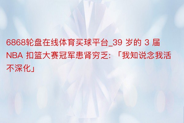 6868轮盘在线体育买球平台_39 岁的 3 届 NBA 扣篮大赛冠军患肾穷乏: 「我知说念我活不深化」