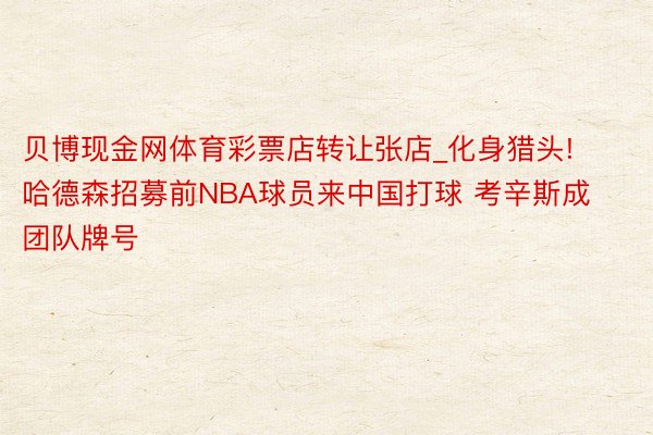 贝博现金网体育彩票店转让张店_化身猎头! 哈德森招募前NBA球员来中国打球 考辛斯成团队牌号