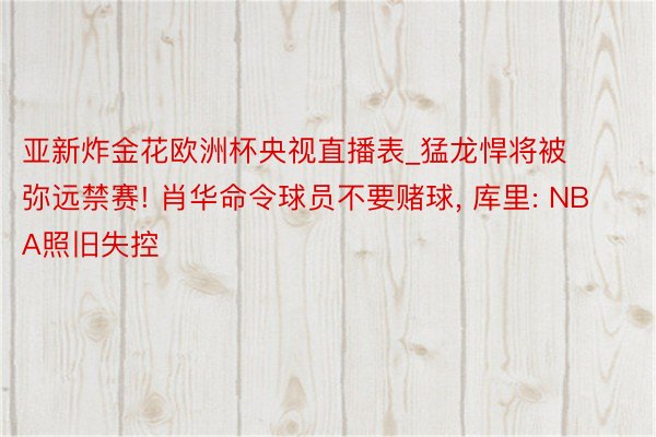 亚新炸金花欧洲杯央视直播表_猛龙悍将被弥远禁赛! 肖华命令球员不要赌球, 库里: NBA照旧失控