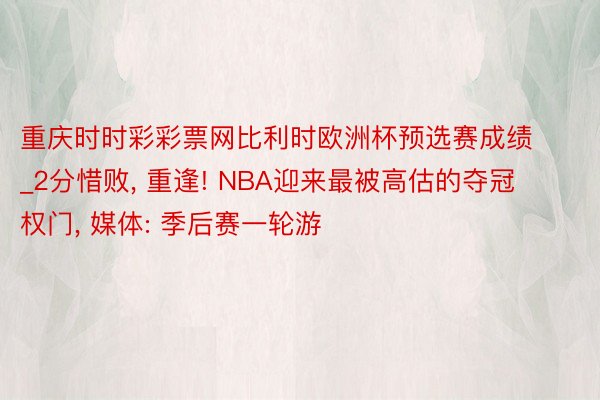 重庆时时彩彩票网比利时欧洲杯预选赛成绩_2分惜败, 重逢! NBA迎来最被高估的夺冠权门, 媒体: 季后赛一轮游