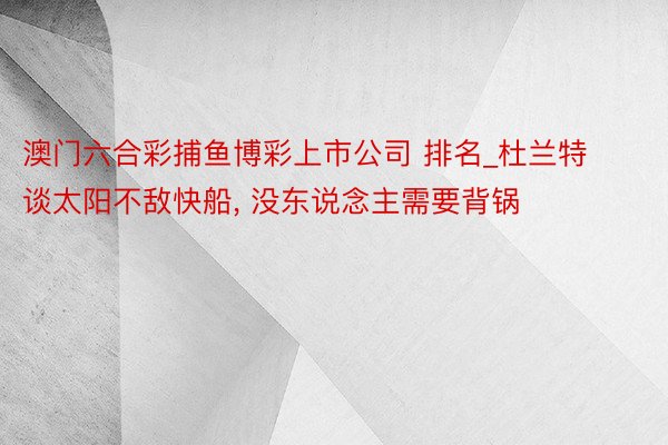 澳门六合彩捕鱼博彩上市公司 排名_杜兰特谈太阳不敌快船, 没东说念主需要背锅