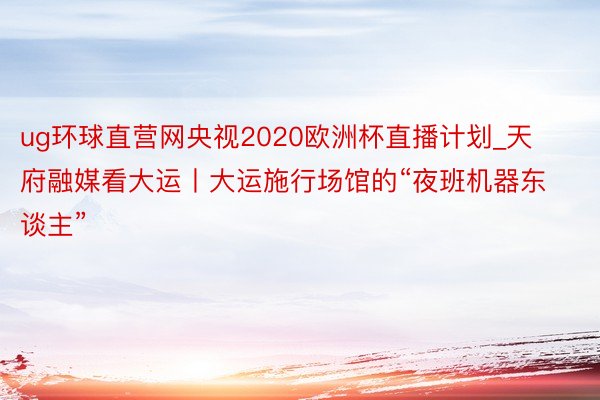 ug环球直营网央视2020欧洲杯直播计划_天府融媒看大运丨大运施行场馆的“夜班机器东谈主”