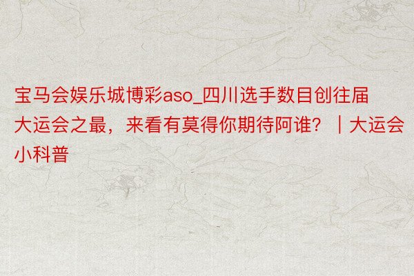 宝马会娱乐城博彩aso_四川选手数目创往届大运会之最，来看有莫得你期待阿谁？｜大运会小科普