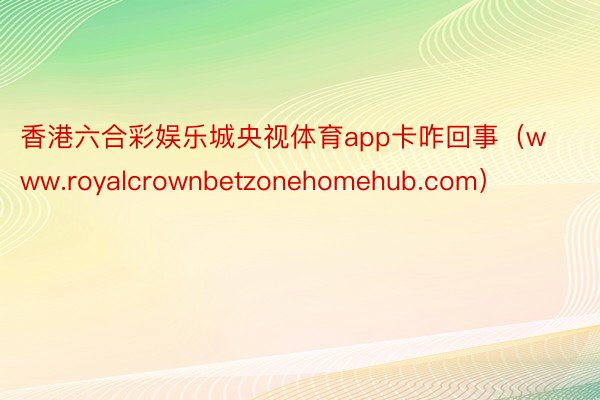 香港六合彩娱乐城央视体育app卡咋回事（www.royalcrownbetzonehomehub.com）