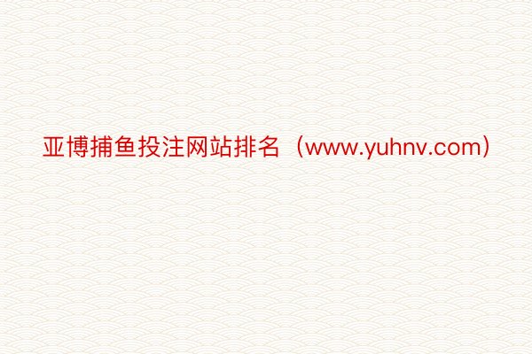 亚博捕鱼投注网站排名（www.yuhnv.com）