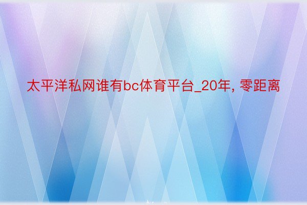 太平洋私网谁有bc体育平台_20年, 零距离