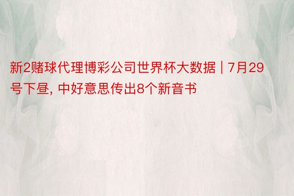 新2赌球代理博彩公司世界杯大数据 | 7月29号下昼, 中好意思传出8个新音书