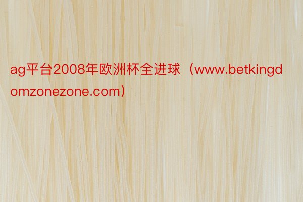 ag平台2008年欧洲杯全进球（www.betkingdomzonezone.com）