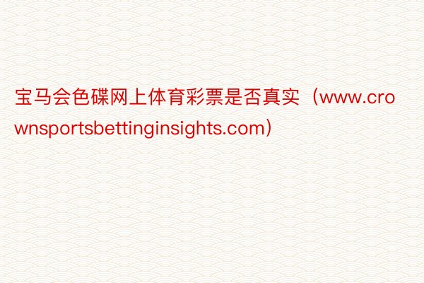 宝马会色碟网上体育彩票是否真实（www.crownsportsbettinginsights.com）