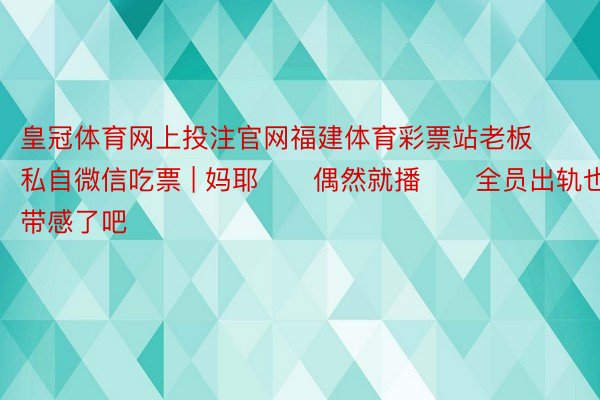 皇冠体育网上投注官网福建体育彩票站老板私自微信吃票 | 妈耶‼️偶然就播‼️全员出轨也太带感了吧‼️