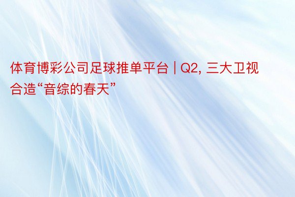 体育博彩公司足球推单平台 | Q2, 三大卫视合造“音综的春天”