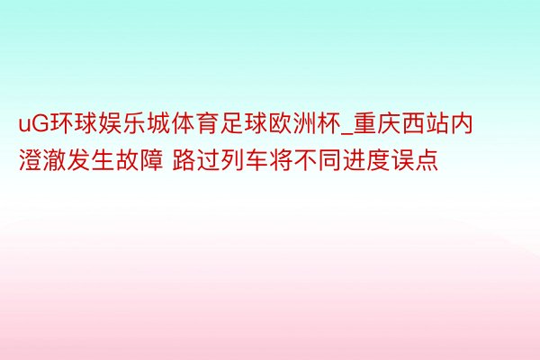 uG环球娱乐城体育足球欧洲杯_重庆西站内澄澈发生故障 路过列车将不同进度误点