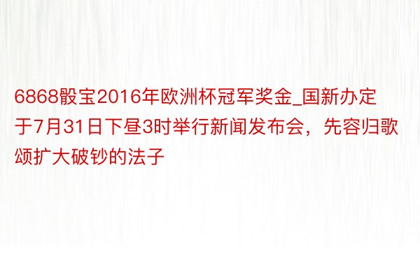 6868骰宝2016年欧洲杯冠军奖金_国新办定于7月31日下昼3时举行新闻发布会，先容归歌颂扩大破钞的法子