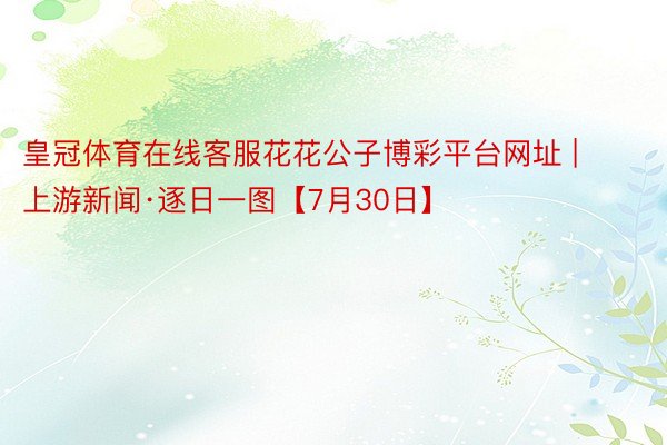 皇冠体育在线客服花花公子博彩平台网址 | 上游新闻·逐日一图【7月30日】