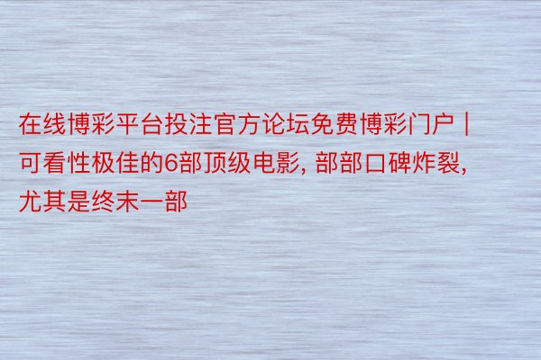 在线博彩平台投注官方论坛免费博彩门户 | 可看性极佳的6部顶级电影, 部部口碑炸裂, 尤其是终末一部