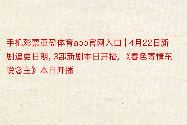 手机彩票亚盈体育app官网入口 | 4月22日新剧追更日期, 3部新剧本日开播, 《春色寄情东说念主》本日开播