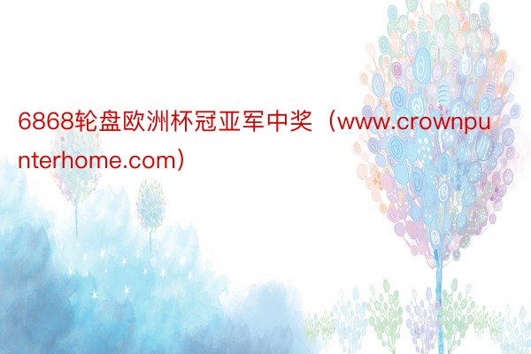 6868轮盘欧洲杯冠亚军中奖（www.crownpunterhome.com）