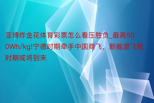 亚博炸金花体育彩票怎么看压胜负_最高500Wh/kg!宁德时期牵手中国商飞，新能源飞机时期或将到来