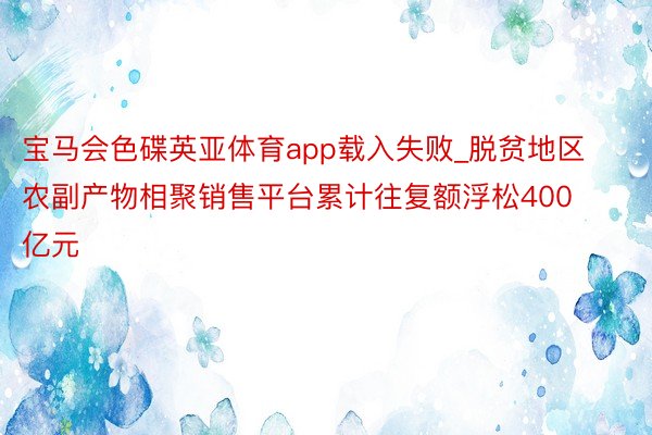 宝马会色碟英亚体育app载入失败_脱贫地区农副产物相聚销售平台累计往复额浮松400亿元