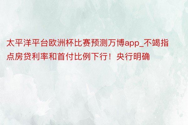 太平洋平台欧洲杯比赛预测万博app_不竭指点房贷利率和首付比例下行！央行明确