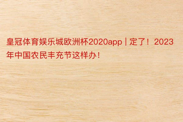 皇冠体育娱乐城欧洲杯2020app | 定了！2023年中国农民丰充节这样办！